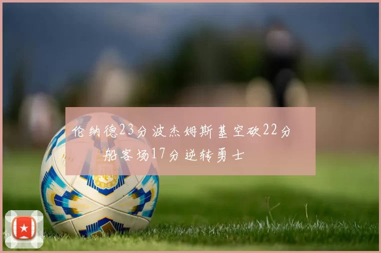 伦纳德23分波杰姆斯基空砍22分 快船客场17分逆转勇士