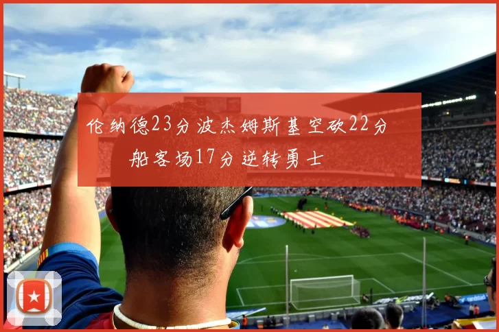 伦纳德23分波杰姆斯基空砍22分 快船客场17分逆转勇士