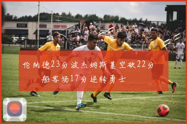 伦纳德23分波杰姆斯基空砍22分 快船客场17分逆转勇士