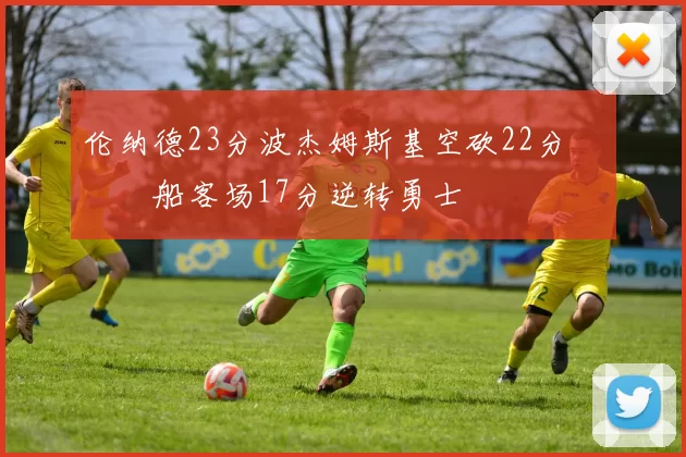 伦纳德23分波杰姆斯基空砍22分 快船客场17分逆转勇士