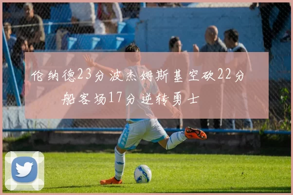 伦纳德23分波杰姆斯基空砍22分 快船客场17分逆转勇士
