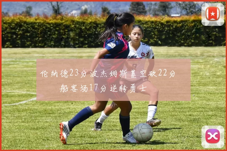 伦纳德23分波杰姆斯基空砍22分 快船客场17分逆转勇士