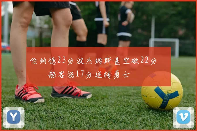 伦纳德23分波杰姆斯基空砍22分 快船客场17分逆转勇士