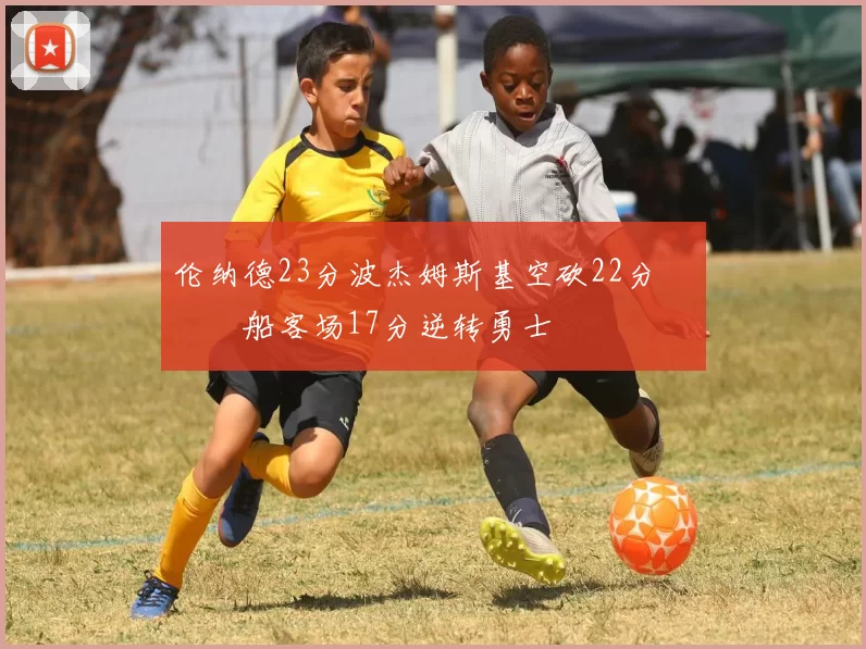 伦纳德23分波杰姆斯基空砍22分 快船客场17分逆转勇士