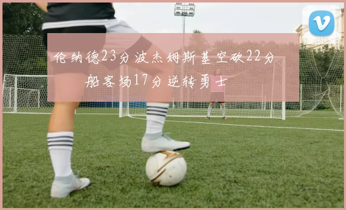 伦纳德23分波杰姆斯基空砍22分 快船客场17分逆转勇士