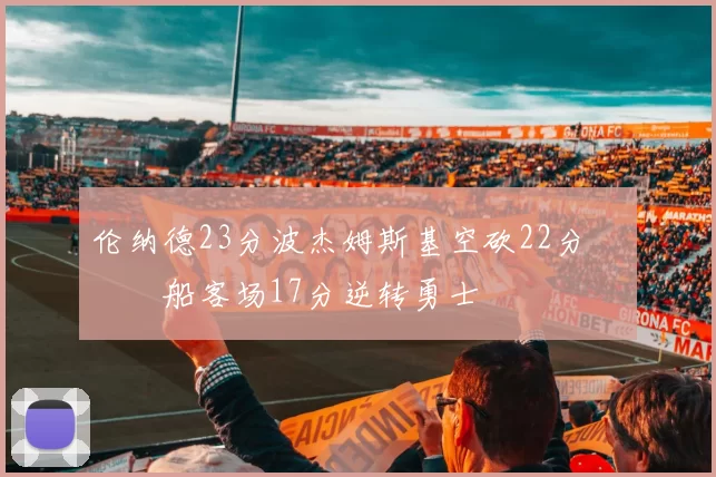 伦纳德23分波杰姆斯基空砍22分 快船客场17分逆转勇士