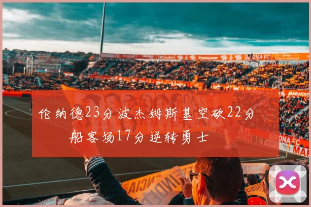 伦纳德23分波杰姆斯基空砍22分 快船客场17分逆转勇士