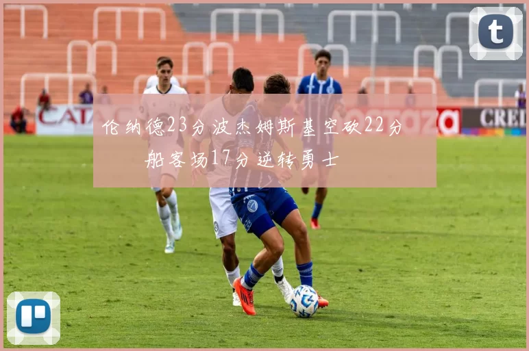 伦纳德23分波杰姆斯基空砍22分 快船客场17分逆转勇士