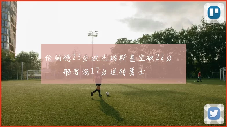 伦纳德23分波杰姆斯基空砍22分 快船客场17分逆转勇士