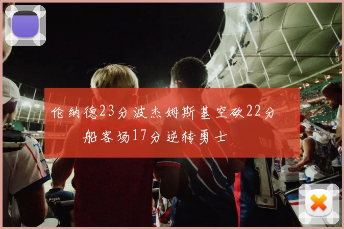 伦纳德23分波杰姆斯基空砍22分 快船客场17分逆转勇士