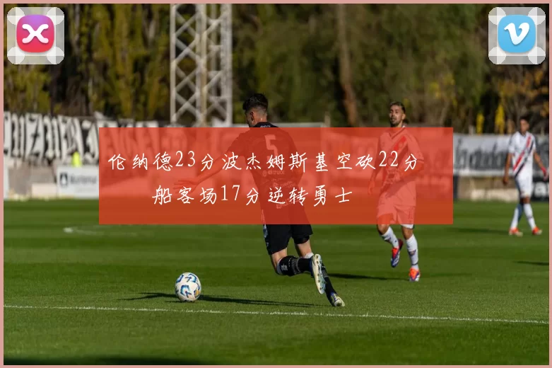 伦纳德23分波杰姆斯基空砍22分 快船客场17分逆转勇士