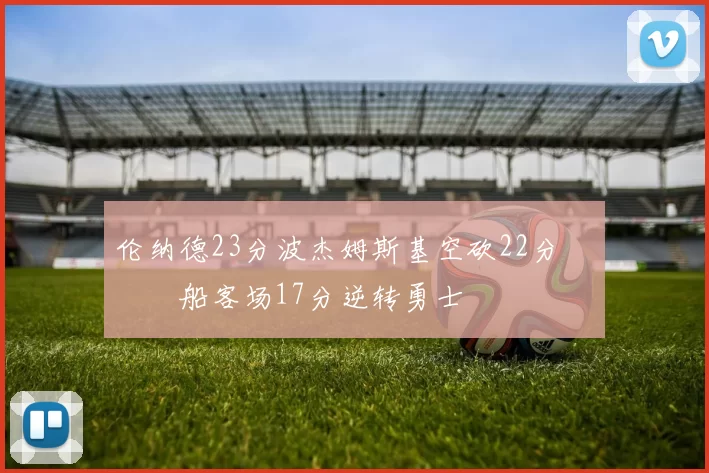 伦纳德23分波杰姆斯基空砍22分 快船客场17分逆转勇士