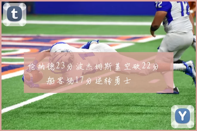 伦纳德23分波杰姆斯基空砍22分 快船客场17分逆转勇士