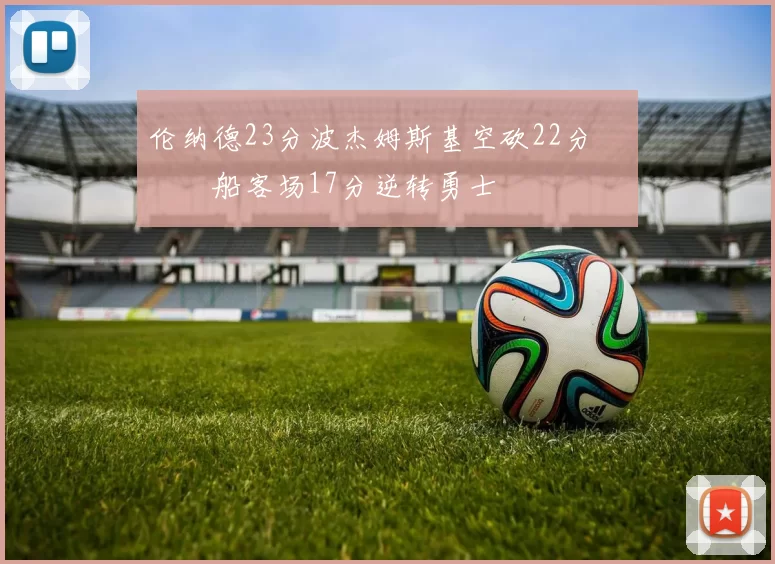 伦纳德23分波杰姆斯基空砍22分 快船客场17分逆转勇士