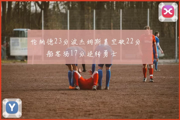 伦纳德23分波杰姆斯基空砍22分 快船客场17分逆转勇士