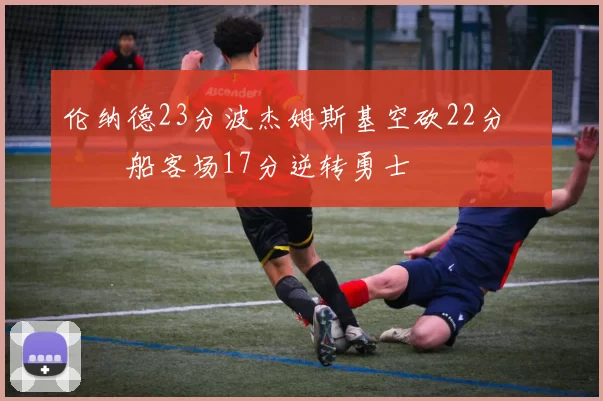 伦纳德23分波杰姆斯基空砍22分 快船客场17分逆转勇士