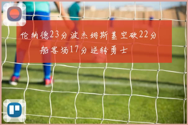 伦纳德23分波杰姆斯基空砍22分 快船客场17分逆转勇士