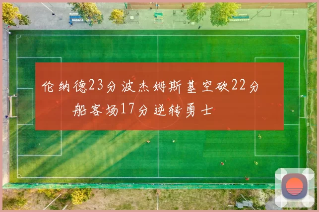 伦纳德23分波杰姆斯基空砍22分 快船客场17分逆转勇士