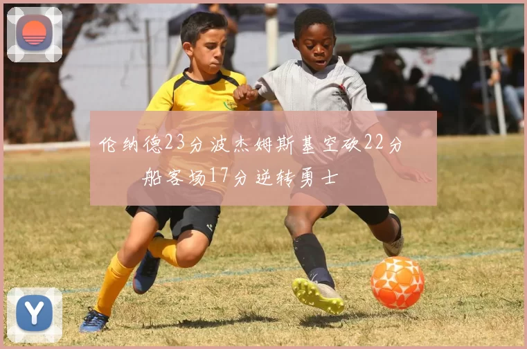 伦纳德23分波杰姆斯基空砍22分 快船客场17分逆转勇士