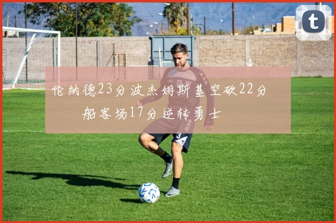 伦纳德23分波杰姆斯基空砍22分 快船客场17分逆转勇士