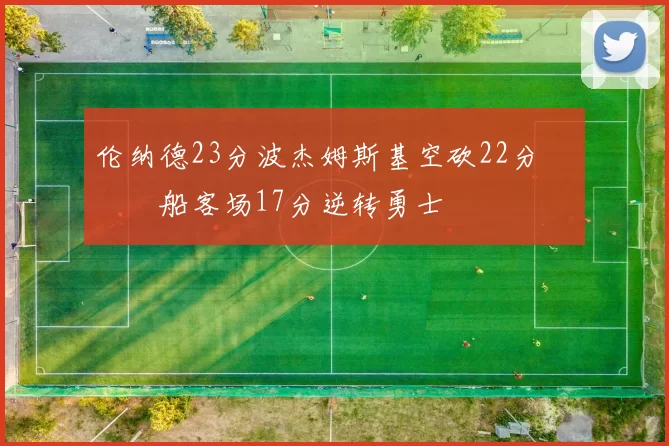 伦纳德23分波杰姆斯基空砍22分 快船客场17分逆转勇士