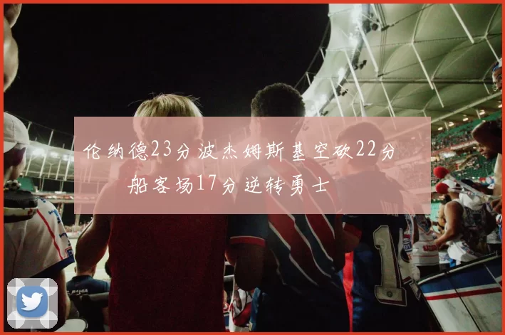 伦纳德23分波杰姆斯基空砍22分 快船客场17分逆转勇士