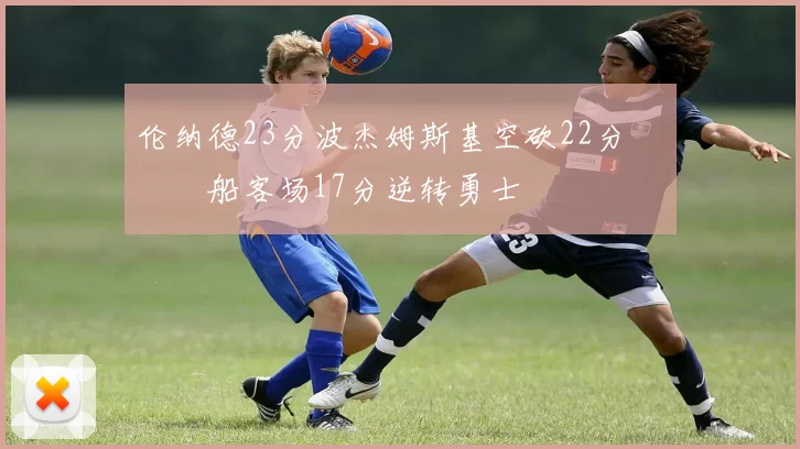 伦纳德23分波杰姆斯基空砍22分 快船客场17分逆转勇士