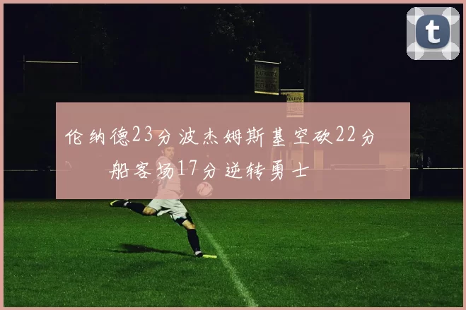 伦纳德23分波杰姆斯基空砍22分 快船客场17分逆转勇士