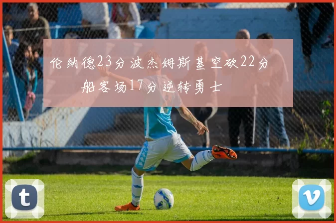 伦纳德23分波杰姆斯基空砍22分 快船客场17分逆转勇士