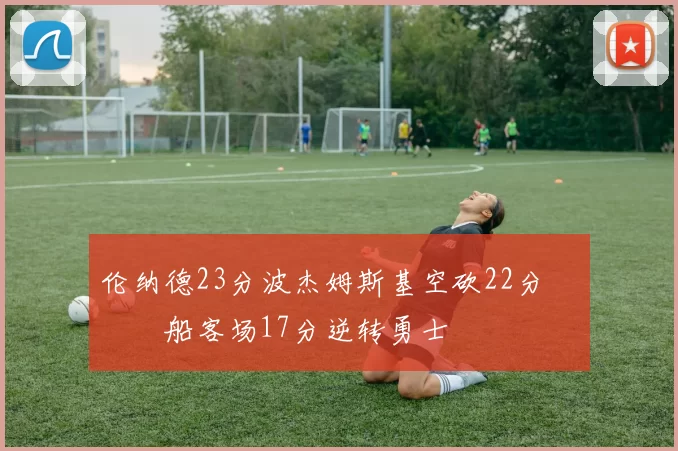 伦纳德23分波杰姆斯基空砍22分 快船客场17分逆转勇士