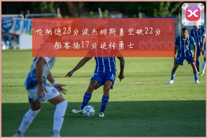 伦纳德23分波杰姆斯基空砍22分 快船客场17分逆转勇士