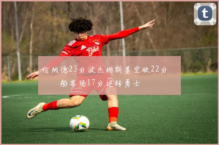 伦纳德23分波杰姆斯基空砍22分 快船客场17分逆转勇士