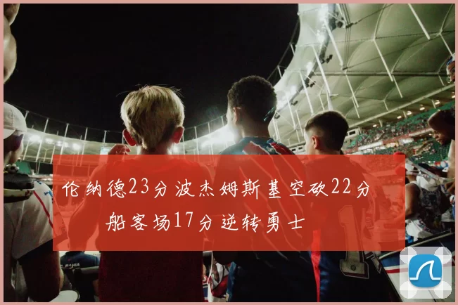 伦纳德23分波杰姆斯基空砍22分 快船客场17分逆转勇士