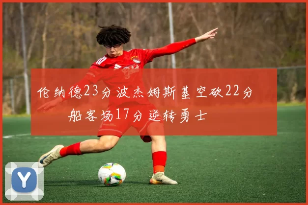 伦纳德23分波杰姆斯基空砍22分 快船客场17分逆转勇士