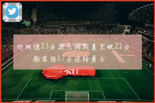 伦纳德23分波杰姆斯基空砍22分 快船客场17分逆转勇士