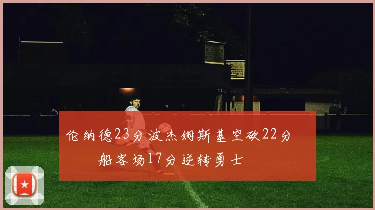 伦纳德23分波杰姆斯基空砍22分 快船客场17分逆转勇士