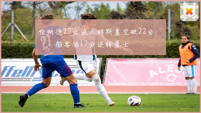 伦纳德23分波杰姆斯基空砍22分 快船客场17分逆转勇士