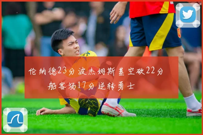 伦纳德23分波杰姆斯基空砍22分 快船客场17分逆转勇士