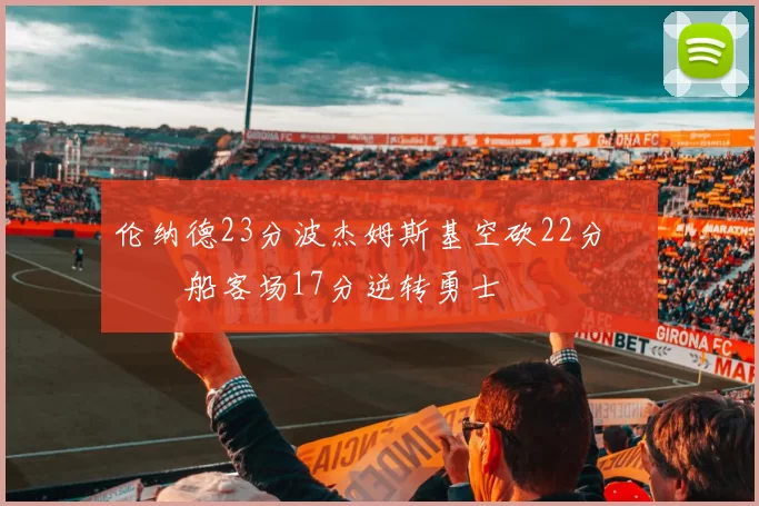 伦纳德23分波杰姆斯基空砍22分 快船客场17分逆转勇士