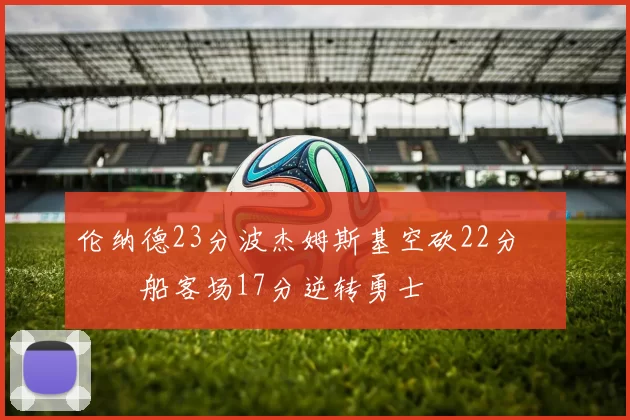 伦纳德23分波杰姆斯基空砍22分 快船客场17分逆转勇士