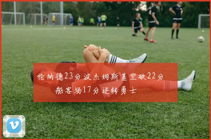 伦纳德23分波杰姆斯基空砍22分 快船客场17分逆转勇士