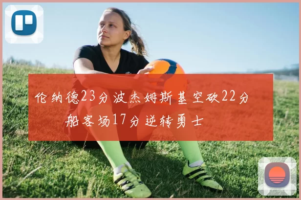 伦纳德23分波杰姆斯基空砍22分 快船客场17分逆转勇士