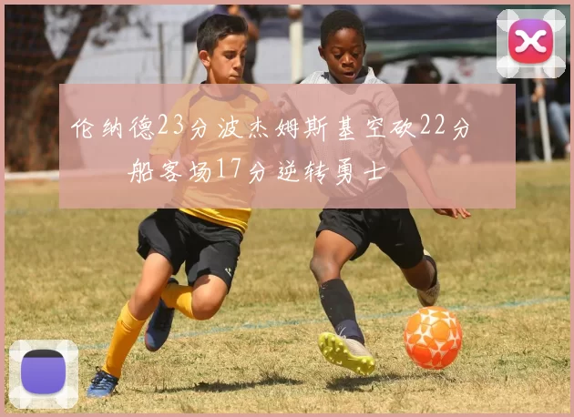 伦纳德23分波杰姆斯基空砍22分 快船客场17分逆转勇士