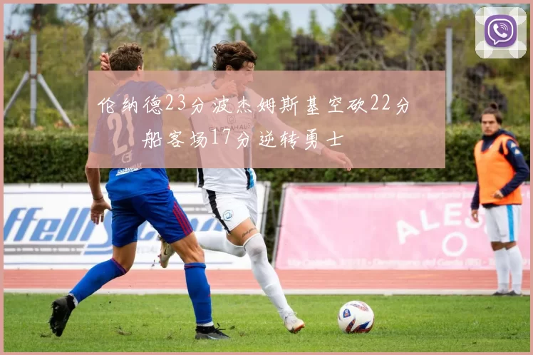 伦纳德23分波杰姆斯基空砍22分 快船客场17分逆转勇士