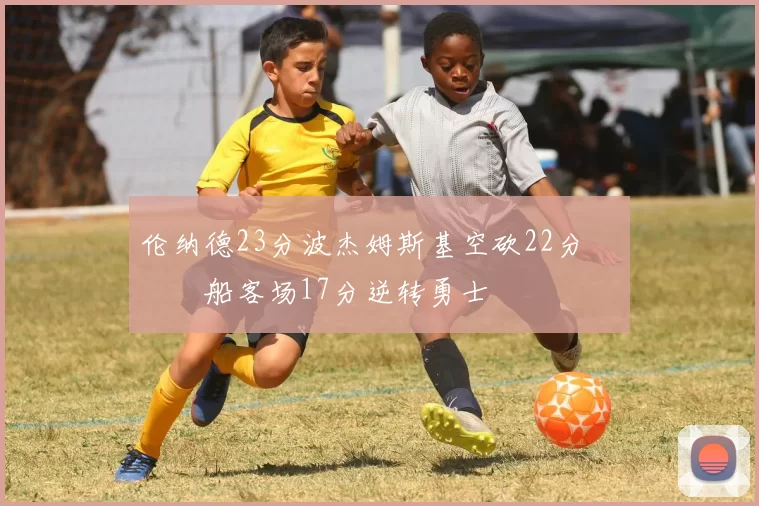 伦纳德23分波杰姆斯基空砍22分 快船客场17分逆转勇士