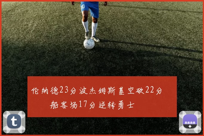 伦纳德23分波杰姆斯基空砍22分 快船客场17分逆转勇士