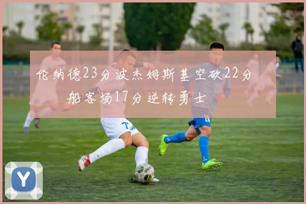 伦纳德23分波杰姆斯基空砍22分 快船客场17分逆转勇士