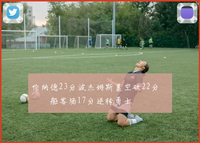 伦纳德23分波杰姆斯基空砍22分 快船客场17分逆转勇士