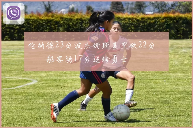 伦纳德23分波杰姆斯基空砍22分 快船客场17分逆转勇士