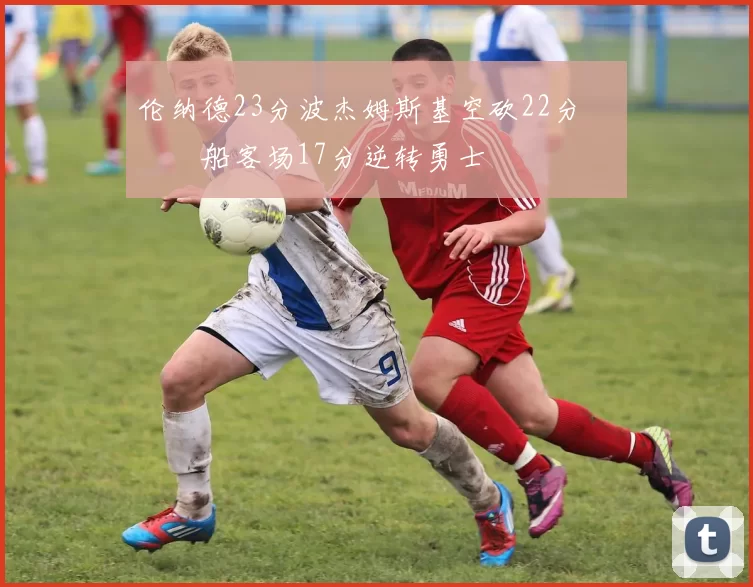 伦纳德23分波杰姆斯基空砍22分 快船客场17分逆转勇士